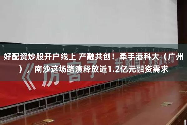 好配资炒股开户线上 产融共创！牵手港科大（广州），南沙这场路演释放近1.2亿元融资需求