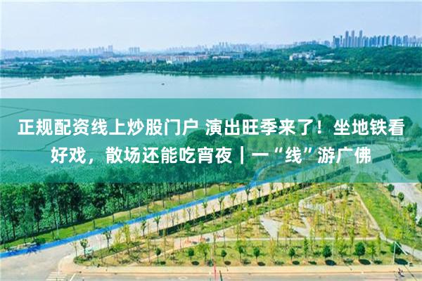 正规配资线上炒股门户 演出旺季来了！坐地铁看好戏，散场还能吃宵夜｜一“线”游广佛