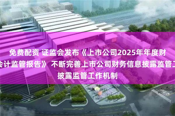 免费配资 证监会发布《上市公司2025年年度财务报告会计监管报告》 不断完善上市公司财务信息披露监管工作机制