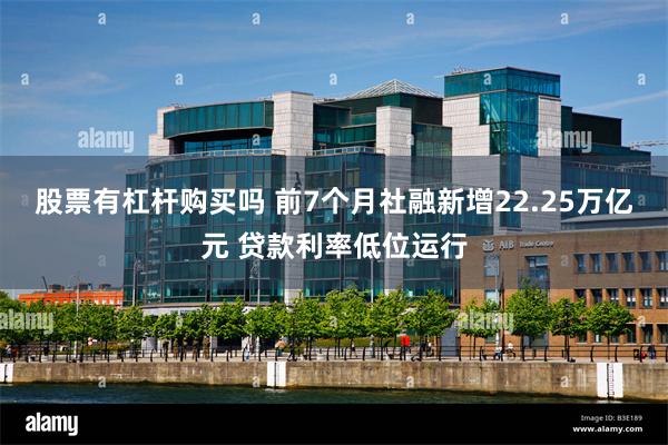 股票有杠杆购买吗 前7个月社融新增22.25万亿元 贷款利率低位运行