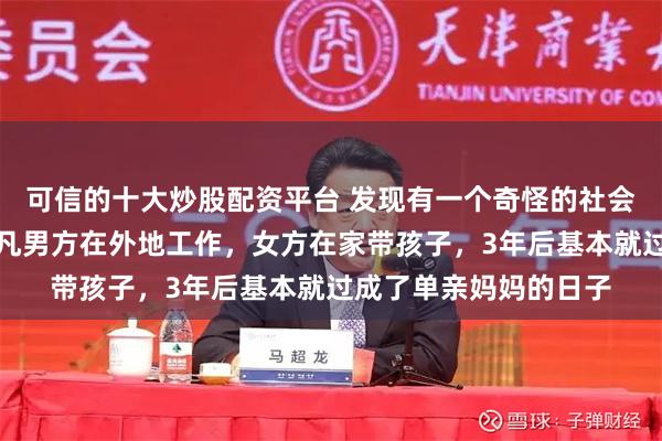 可信的十大炒股配资平台 发现有一个奇怪的社会现象：夫妻之间，但凡男方在外地工作，女方在家带孩子，3年后基本就过成了单亲妈妈的日子
