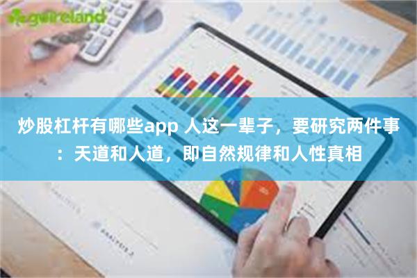 炒股杠杆有哪些app 人这一辈子，要研究两件事：天道和人道，即自然规律和人性真相