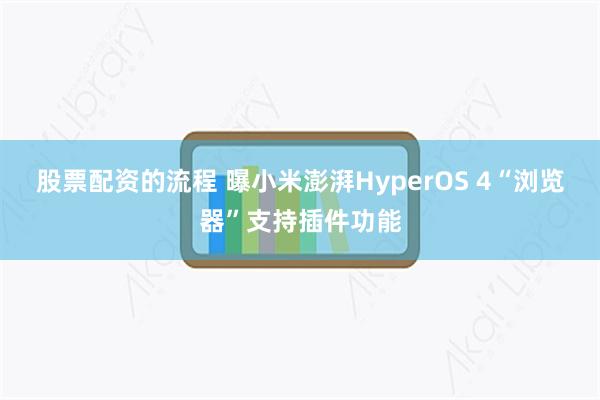 股票配资的流程 曝小米澎湃HyperOS 4“浏览器”支持插件功能