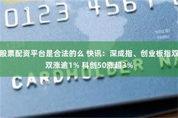 股票配资平台是合法的么 快讯：深成指、创业板指双双涨逾1% 科创50涨超3%