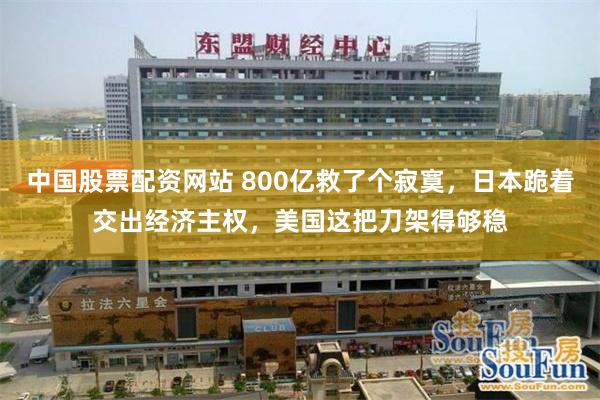 中国股票配资网站 800亿救了个寂寞，日本跪着交出经济主权，美国这把刀架得够稳