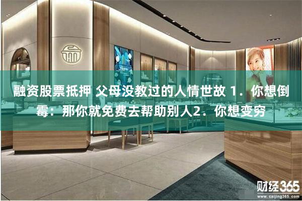 融资股票抵押 父母没教过的人情世故 1．你想倒霉：那你就免费去帮助别人2．你想变穷
