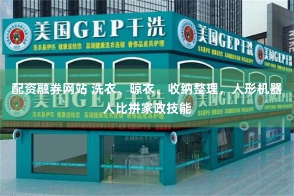 配资融券网站 洗衣、晾衣、收纳整理，人形机器人比拼家政技能