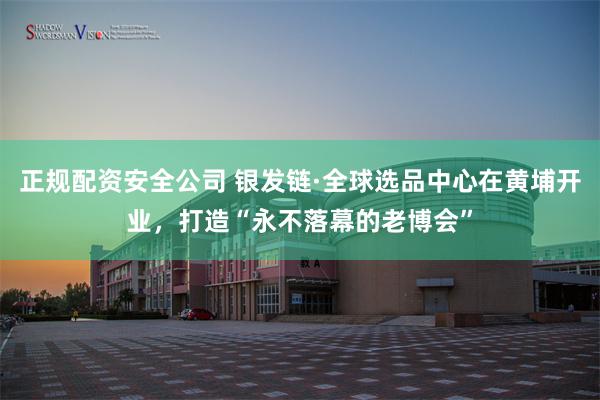正规配资安全公司 银发链·全球选品中心在黄埔开业，打造“永不落幕的老博会”