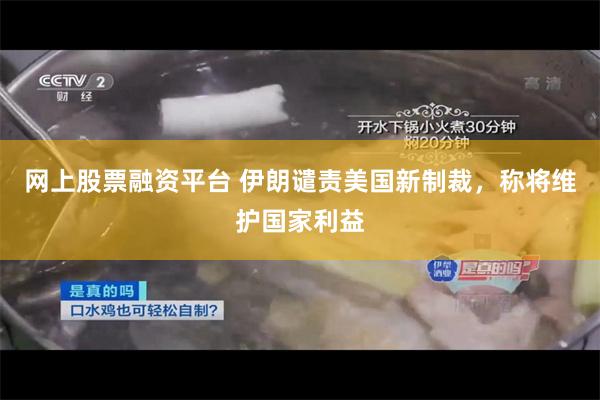 网上股票融资平台 伊朗谴责美国新制裁，称将维护国家利益