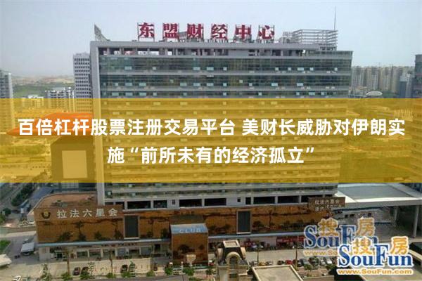 百倍杠杆股票注册交易平台 美财长威胁对伊朗实施“前所未有的经济孤立”