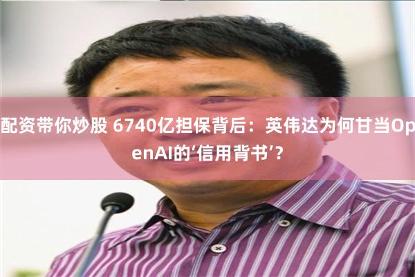 配资带你炒股 6740亿担保背后：英伟达为何甘当OpenAI的‘信用背书’？