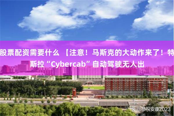 股票配资需要什么 【注意！马斯克的大动作来了！特斯拉“Cybercab”自动驾驶无人出
