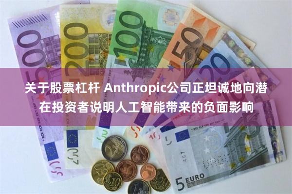 关于股票杠杆 Anthropic公司正坦诚地向潜在投资者说明人工智能带来的负面影响