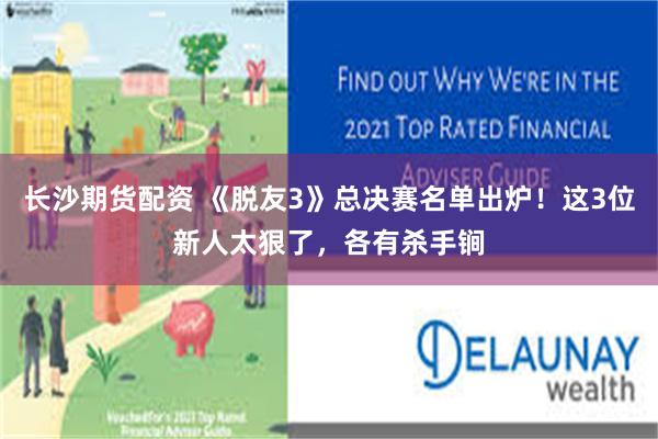 长沙期货配资 《脱友3》总决赛名单出炉！这3位新人太狠了，各有杀手锏