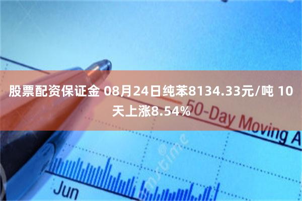 股票配资保证金 08月24日纯苯8134.33元/吨 10天上涨8.54%