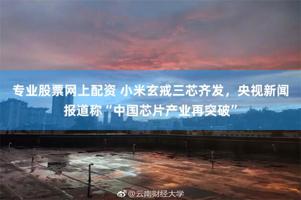 专业股票网上配资 小米玄戒三芯齐发，央视新闻报道称“中国芯片产业再突破”