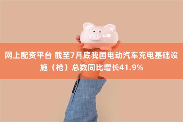 网上配资平台 截至7月底我国电动汽车充电基础设施（枪）总数同比增长41.9%