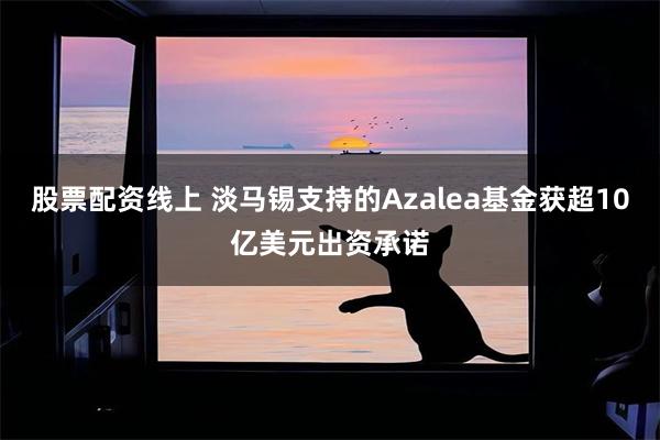 股票配资线上 淡马锡支持的Azalea基金获超10亿美元出资承诺