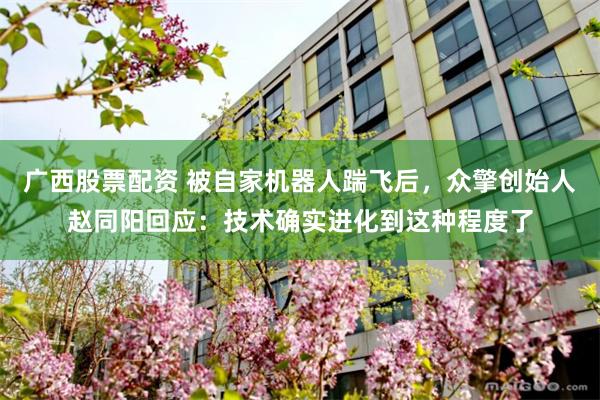 广西股票配资 被自家机器人踹飞后，众擎创始人赵同阳回应：技术确实进化到这种程度了