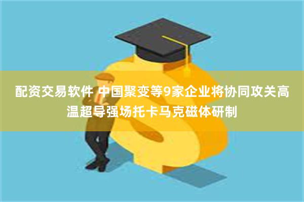 配资交易软件 中国聚变等9家企业将协同攻关高温超导强场托卡马克磁体研制