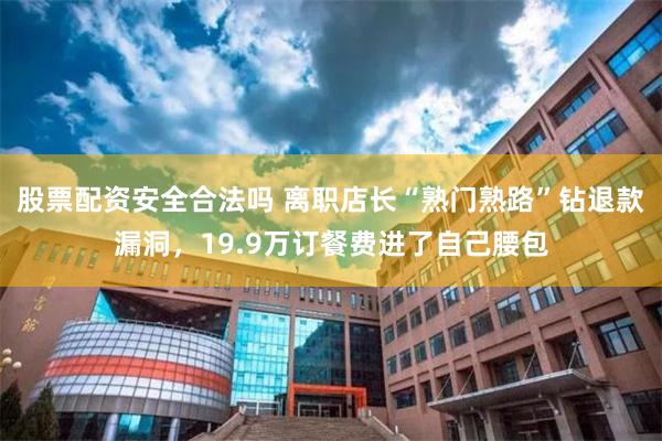 股票配资安全合法吗 离职店长“熟门熟路”钻退款漏洞，19.9万订餐费进了自己腰包