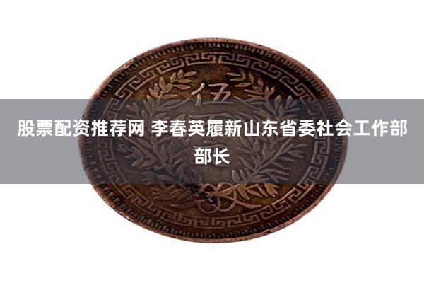 股票配资推荐网 李春英履新山东省委社会工作部部长