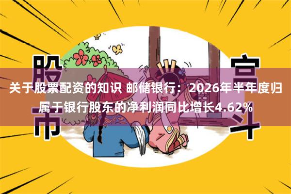 关于股票配资的知识 邮储银行:2026年半年度归属于银行股东的净利润同比增长4.62%