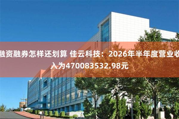 融资融券怎样还划算 佳云科技：2026年半年度营业收入为470083532.98元