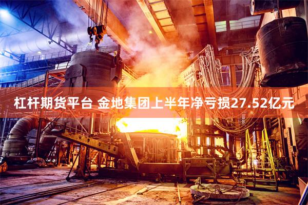杠杆期货平台 金地集团上半年净亏损27.52亿元