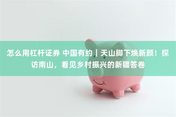 怎么用杠杆证券 中国有约｜天山脚下焕新颜！探访南山，看见乡村振兴的新疆答卷