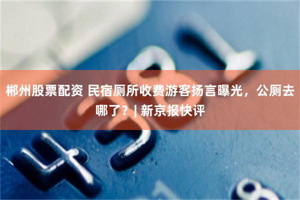 郴州股票配资 民宿厕所收费游客扬言曝光，公厕去哪了？| 新京报快评