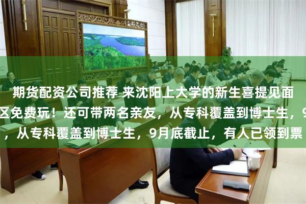 期货配资公司推荐 来沈阳上大学的新生喜提见面礼：沈阳故宫等八大景区免费玩！还可带两名亲友，从专科覆盖到博士生，9月底截止，有人已领到票
