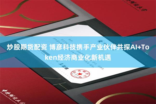 炒股期货配资 博彦科技携手产业伙伴共探AI+Token经济商业化新机遇