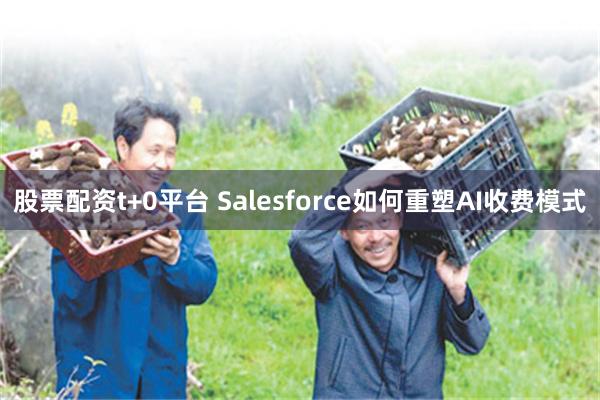 股票配资t+0平台 Salesforce如何重塑AI收费模式