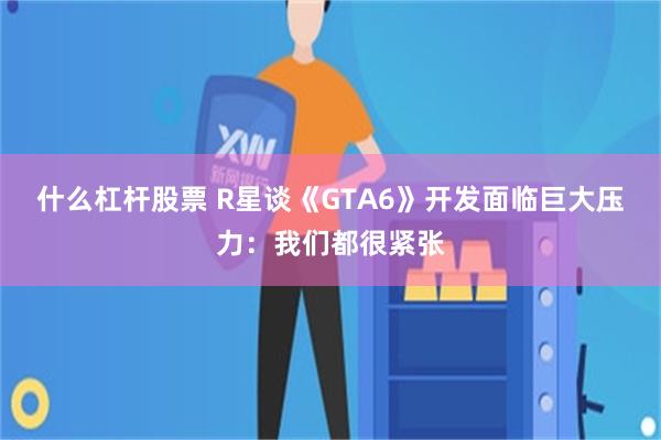 什么杠杆股票 R星谈《GTA6》开发面临巨大压力：我们都很紧张