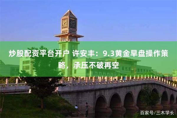 炒股配资平台开户 许安丰：9.3黄金早盘操作策略，承压不破再空
