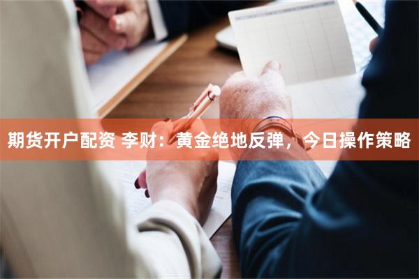 期货开户配资 李财：黄金绝地反弹，今日操作策略