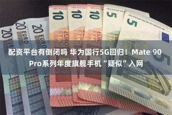 配资平台有倒闭吗 华为国行5G回归!Mate 90 Pro系列年度旗舰手机“疑似”入网