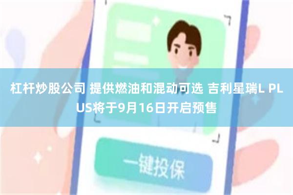 杠杆炒股公司 提供燃油和混动可选 吉利星瑞L PLUS将于9月16日开启预售