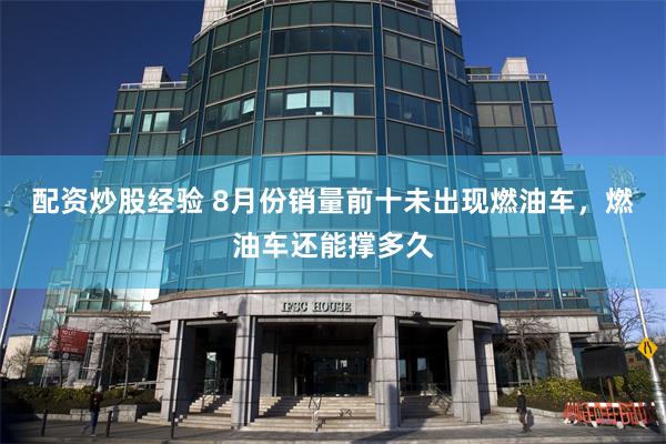 配资炒股经验 8月份销量前十未出现燃油车，燃油车还能撑多久