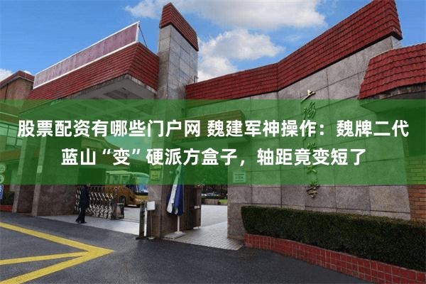 股票配资有哪些门户网 魏建军神操作：魏牌二代蓝山“变”硬派方盒子，轴距竟变短了