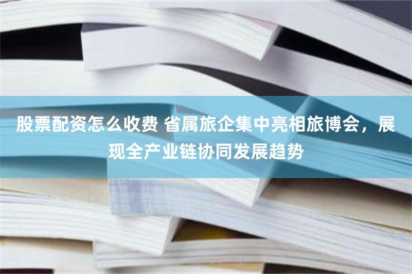 股票配资怎么收费 省属旅企集中亮相旅博会,展现全产业链协同发展趋势