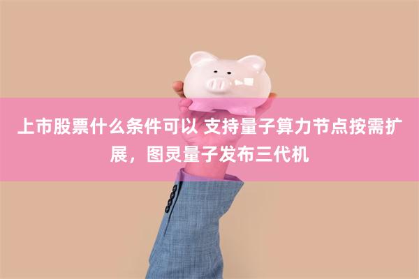 上市股票什么条件可以 支持量子算力节点按需扩展，图灵量子发布三代机