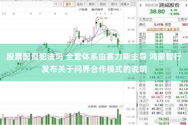 股票配资犯法吗 全套体系由赛力斯主导 鸿蒙智行发布关于问界合作模式的说明