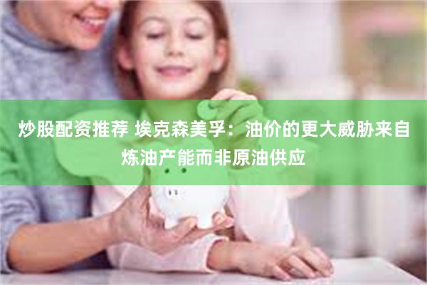 炒股配资推荐 埃克森美孚:油价的更大威胁来自炼油产能而非原油供应