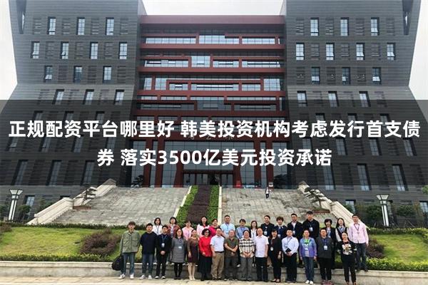 正规配资平台哪里好 韩美投资机构考虑发行首支债券 落实3500亿美元投资承诺