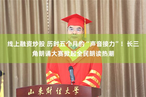 线上融资炒股 历时五个月的“声音接力”！长三角朗诵大赛掀起全民朗读热潮