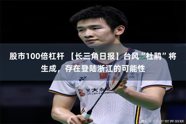 股市100倍杠杆 【长三角日报】台风“杜鹃”将生成，存在登陆浙江的可能性