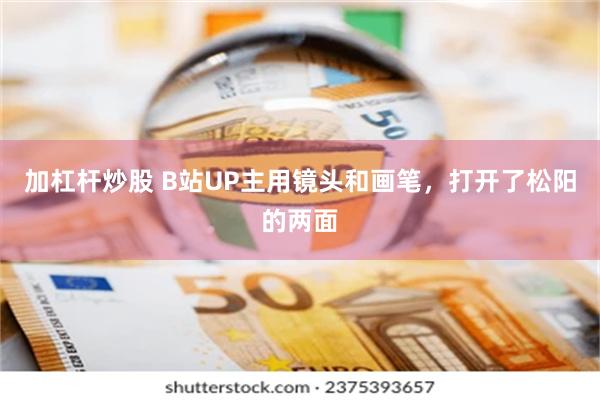 加杠杆炒股 B站UP主用镜头和画笔，打开了松阳的两面