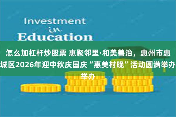 怎么加杠杆炒股票 惠聚邻里·和美善治，惠州市惠城区2026年迎中秋庆国庆“惠美村晚”活动圆满举办